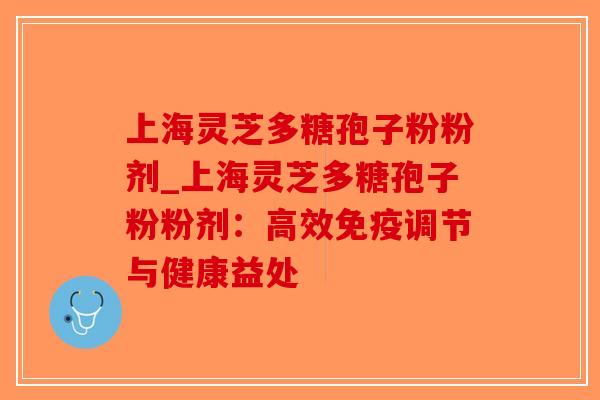 上海灵芝多糖孢子粉粉剂_上海灵芝多糖孢子粉粉剂：高效免疫调节与健康益处