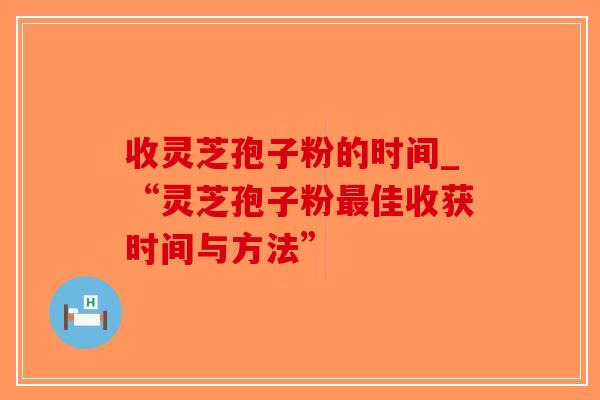 收灵芝孢子粉的时间_“灵芝孢子粉佳收获时间与方法”