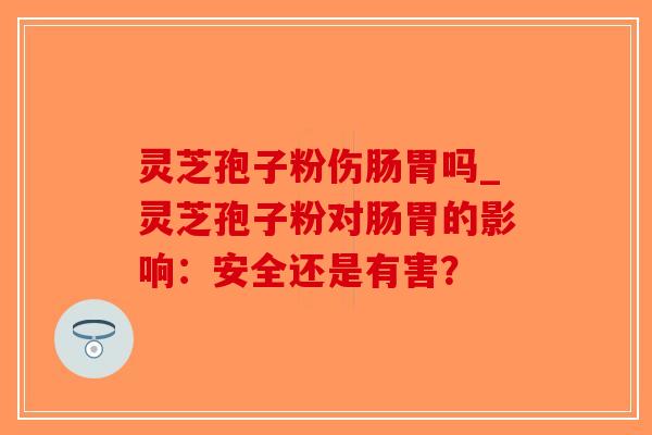 灵芝孢子粉伤肠胃吗_灵芝孢子粉对肠胃的影响：安全还是有害？