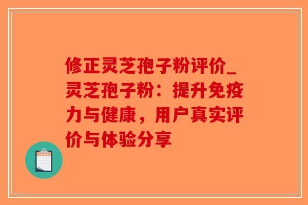 修正灵芝孢子粉评价_灵芝孢子粉：提升免疫力与健康，用户真实评价与体验分享