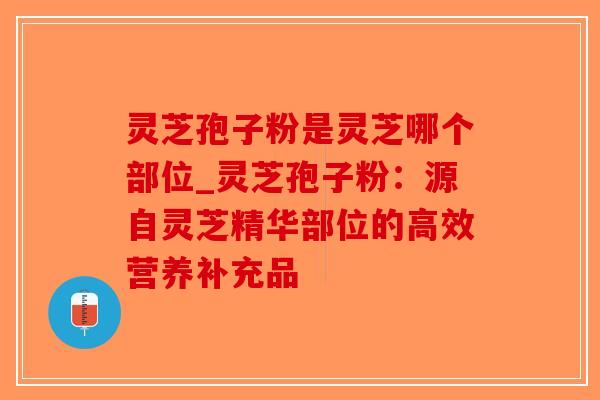 灵芝孢子粉是灵芝哪个部位_灵芝孢子粉：源自灵芝精华部位的高效营养补充品