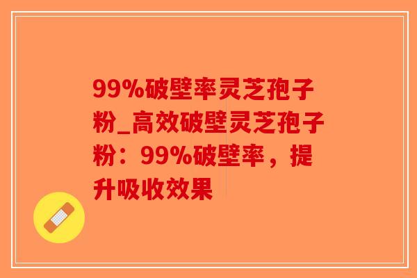 99%破壁率灵芝孢子粉_高效破壁灵芝孢子粉：99%破壁率，提升吸收效果