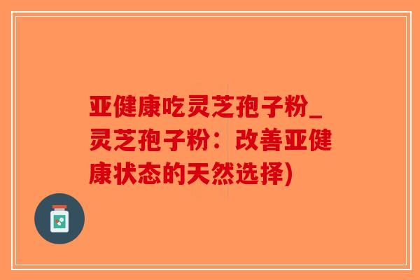 吃灵芝孢子粉_灵芝孢子粉：改善状态的天然选择)
