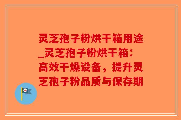 灵芝孢子粉烘干箱用途_灵芝孢子粉烘干箱：高效干燥设备，提升灵芝孢子粉品质与保存期