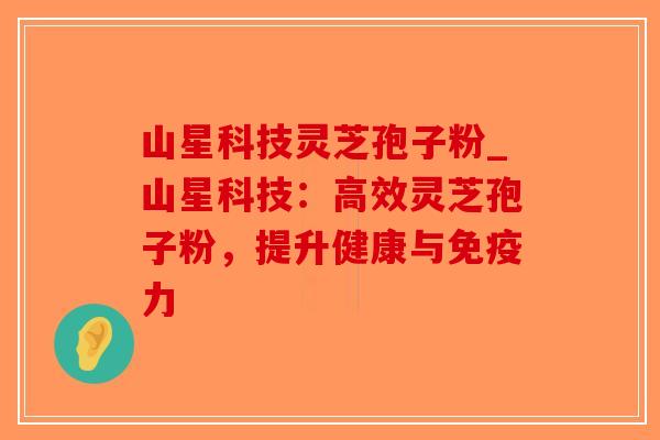 山星科技灵芝孢子粉_山星科技：高效灵芝孢子粉，提升健康与免疫力