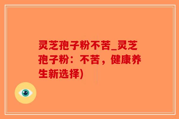 灵芝孢子粉不苦_灵芝孢子粉：不苦，健康养生新选择)