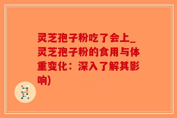 灵芝孢子粉吃了会上_灵芝孢子粉的食用与体重变化：深入了解其影响)