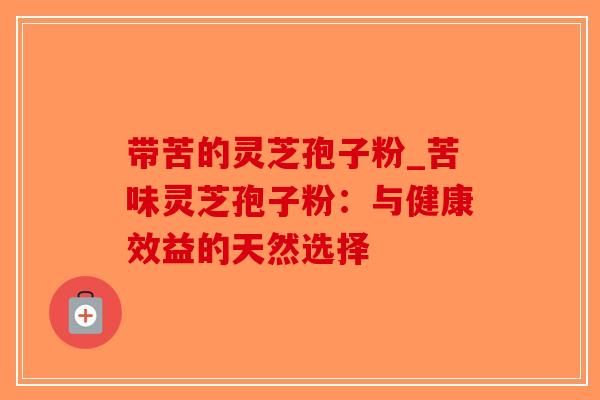 带苦的灵芝孢子粉_苦味灵芝孢子粉：与健康效益的天然选择