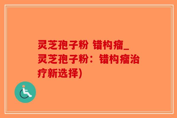 灵芝孢子粉 错构瘤_灵芝孢子粉：错构瘤新选择)