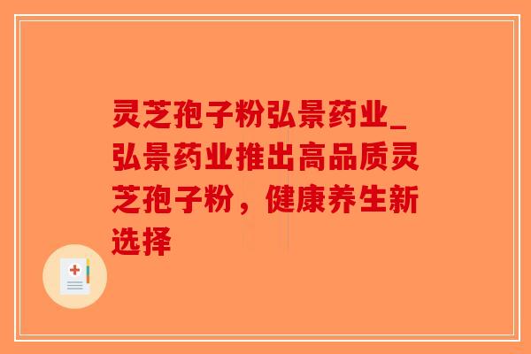 灵芝孢子粉弘景药业_弘景药业推出高品质灵芝孢子粉，健康养生新选择