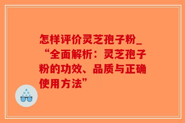 怎样评价灵芝孢子粉_“全面解析：灵芝孢子粉的功效、品质与正确使用方法”