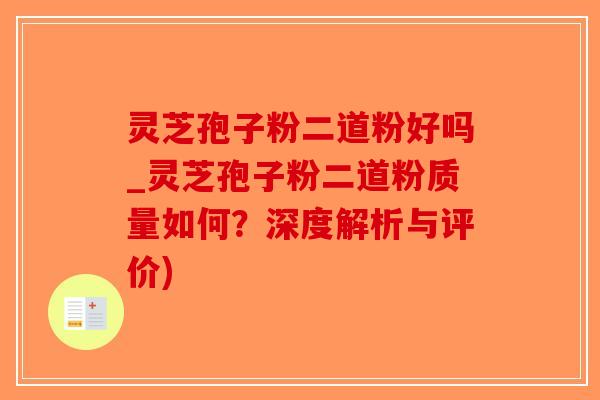 灵芝孢子粉二道粉好吗_灵芝孢子粉二道粉质量如何？深度解析与评价)