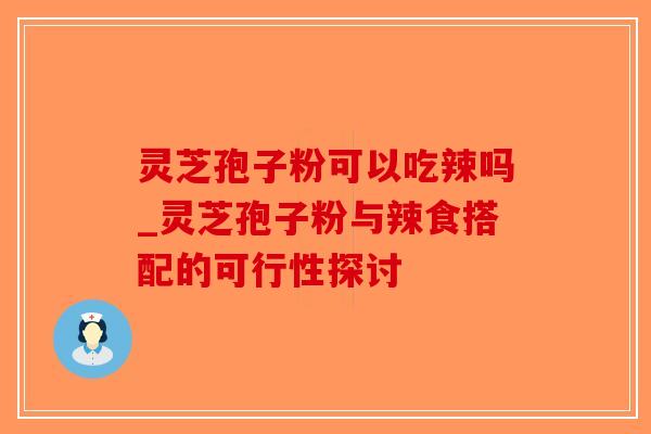 灵芝孢子粉可以吃辣吗_灵芝孢子粉与辣食搭配的可行性探讨