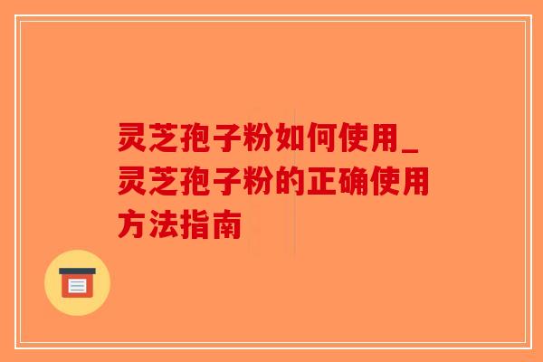 灵芝孢子粉如何使用_灵芝孢子粉的正确使用方法指南
