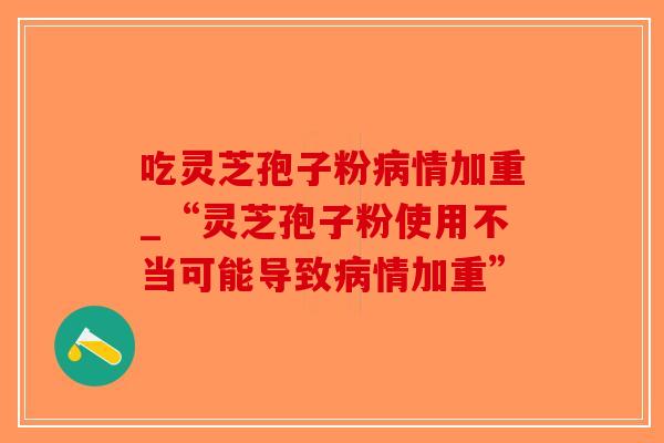 吃灵芝孢子粉病情加重_“灵芝孢子粉使用不当可能导致病情加重”