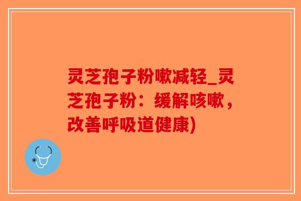 灵芝孢子粉嗽减轻_灵芝孢子粉：缓解咳嗽，改善呼吸道健康)