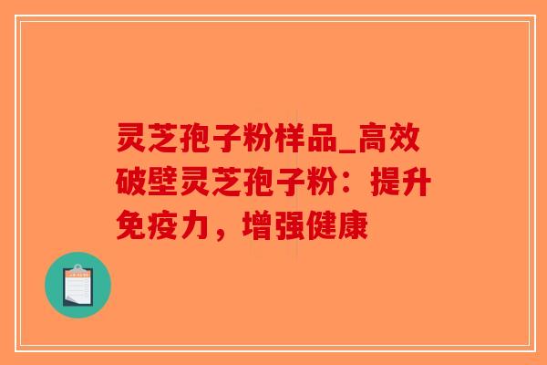 灵芝孢子粉样品_高效破壁灵芝孢子粉:提升免疫力,增强健康 灵芝孢子粉样品_高效破壁灵芝孢子粉:提升免疫力,增强健康