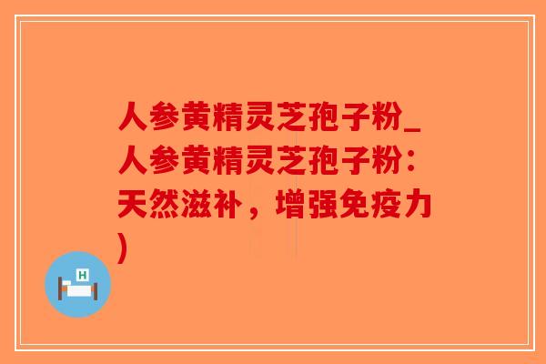 人参黄精灵芝孢子粉_人参黄精灵芝孢子粉：天然滋补，增强免疫力)