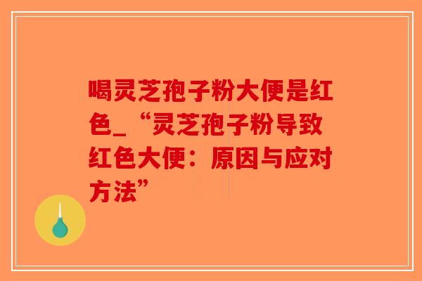 喝灵芝孢子粉大便是红色_“灵芝孢子粉导致红色大便：原因与应对方法”