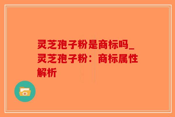 灵芝孢子粉是商标吗_灵芝孢子粉：商标属性解析