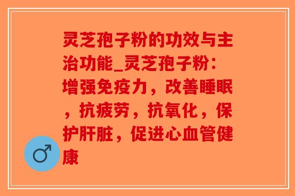 灵芝孢子粉的功效与主功能_灵芝孢子粉：增强免疫力，改善，，，保护，促进心健康