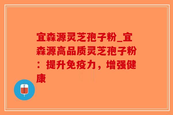 宜森源灵芝孢子粉_宜森源高品质灵芝孢子粉：提升免疫力，增强健康