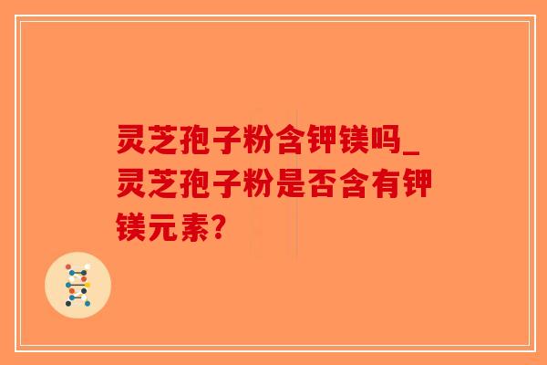 灵芝孢子粉含钾镁吗_灵芝孢子粉是否含有钾镁元素？