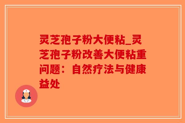 灵芝孢子粉大便粘_灵芝孢子粉改善大便粘重问题：自然疗法与健康益处