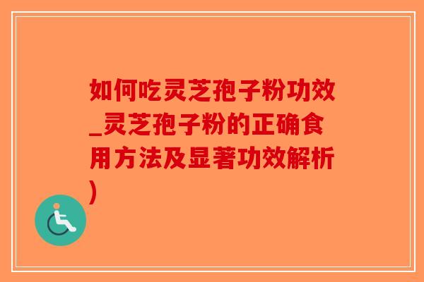 如何吃灵芝孢子粉功效_灵芝孢子粉的正确食用方法及显著功效解析)