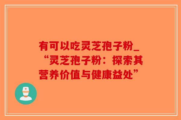 有可以吃灵芝孢子粉_“灵芝孢子粉：探索其营养价值与健康益处”