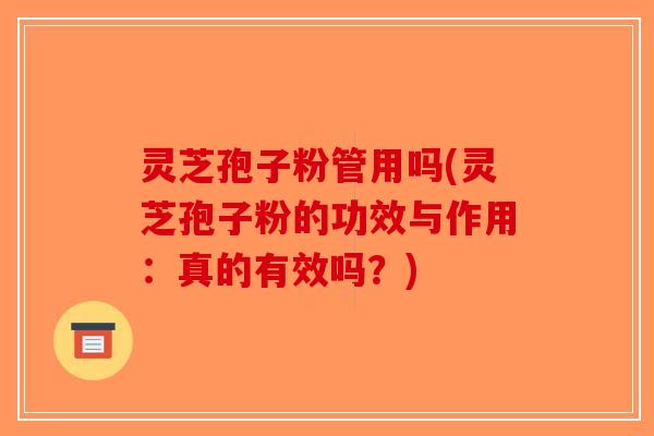 灵芝孢子粉管用吗(灵芝孢子粉的功效与作用：真的有效吗？)