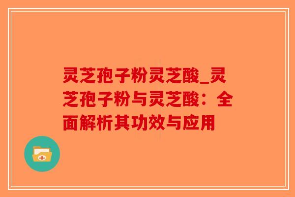 灵芝孢子粉灵芝酸_灵芝孢子粉与灵芝酸:全面解析其功效与应用 灵芝孢子粉灵芝酸_灵芝孢子粉与灵芝酸:全面解析其功效与应用