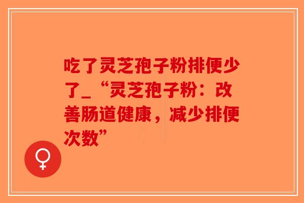 吃了灵芝孢子粉排便少了_“灵芝孢子粉：改善肠道健康，减少排便次数”