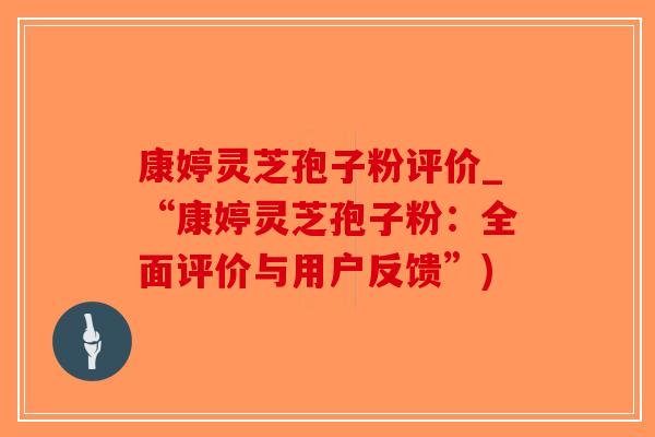 康婷灵芝孢子粉评价_“康婷灵芝孢子粉：全面评价与用户反馈”)