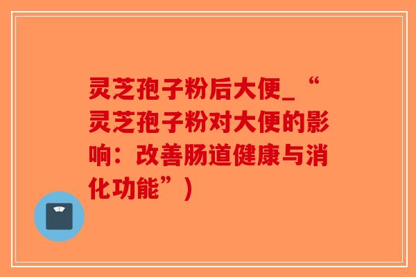 灵芝孢子粉后大便_“灵芝孢子粉对大便的影响：改善肠道健康与消化功能”)