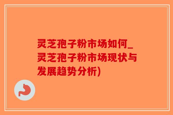 灵芝孢子粉市场如何_灵芝孢子粉市场现状与发展趋势分析)