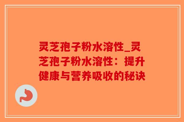 灵芝孢子粉水溶性_灵芝孢子粉水溶性：提升健康与营养吸收的秘诀