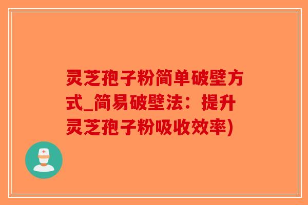 灵芝孢子粉简单破壁方式_简易破壁法：提升灵芝孢子粉吸收效率)