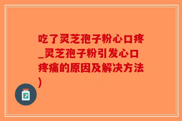 吃了灵芝孢子粉心口疼_灵芝孢子粉引发心口疼痛的原因及解决方法)