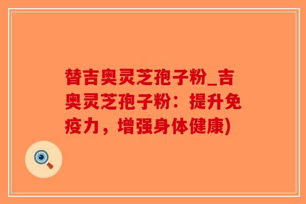 替吉奥灵芝孢子粉_吉奥灵芝孢子粉：提升免疫力，增强身体健康)