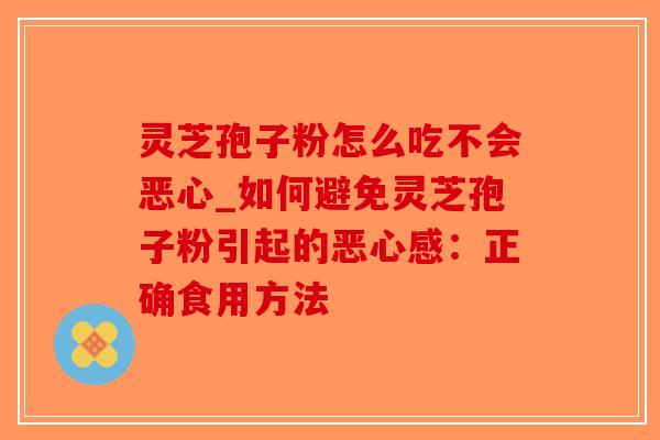 灵芝孢子粉怎么吃不会恶心_如何避免灵芝孢子粉引起的恶心感：正确食用方法