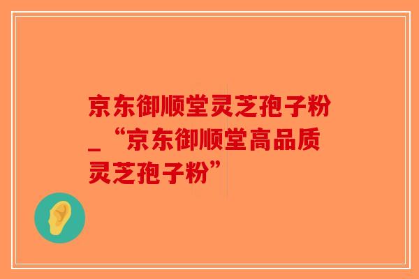 京东御顺堂灵芝孢子粉_“京东御顺堂高品质灵芝孢子粉”