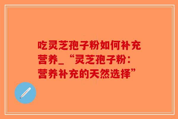 吃灵芝孢子粉如何补充营养_“灵芝孢子粉：营养补充的天然选择”