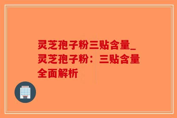 灵芝孢子粉三贴含量_灵芝孢子粉：三贴含量全面解析