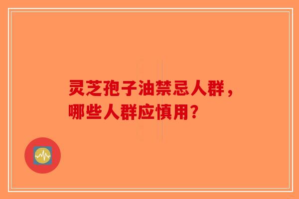 灵芝孢子油禁忌人群，哪些人群应慎用？