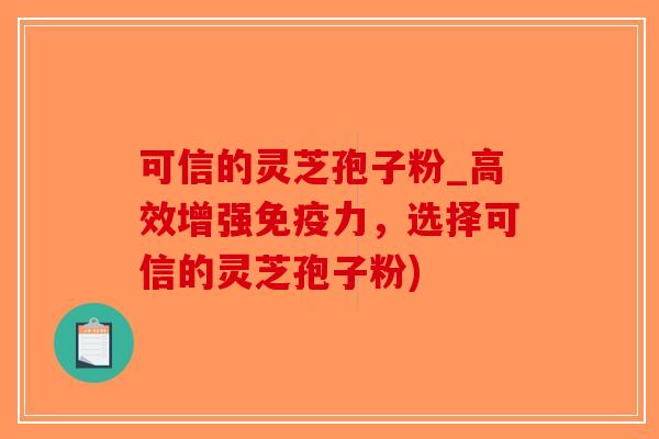 可信的灵芝孢子粉_高效增强免疫力，选择可信的灵芝孢子粉)