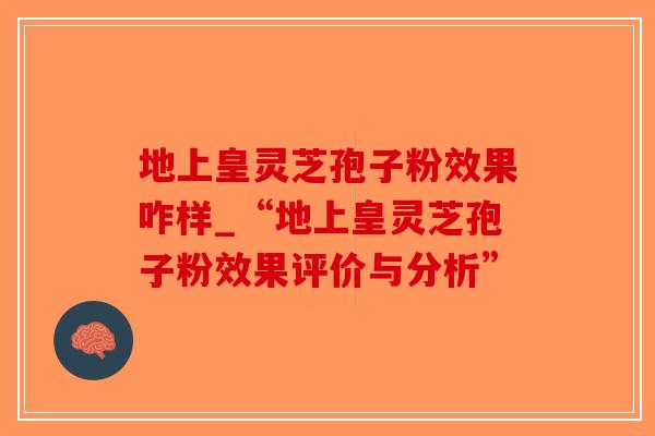 地上皇灵芝孢子粉效果咋样_“地上皇灵芝孢子粉效果评价与分析”