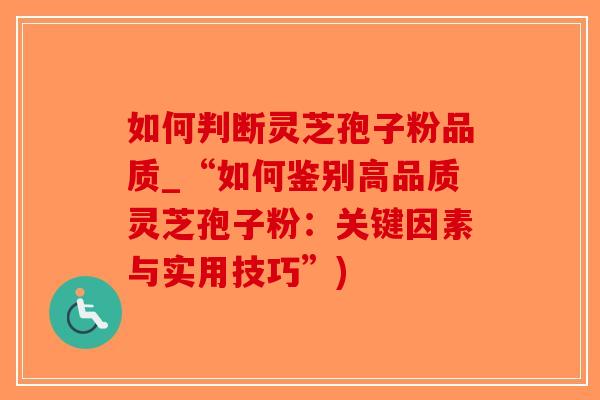 如何判断灵芝孢子粉品质_“如何鉴别高品质灵芝孢子粉：关键因素与实用技巧”)