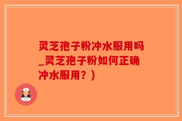 灵芝孢子粉冲水服用吗_灵芝孢子粉如何正确冲水服用？)