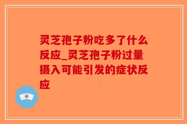 灵芝孢子粉吃多了什么反应_灵芝孢子粉过量摄入可能引发的症状反应